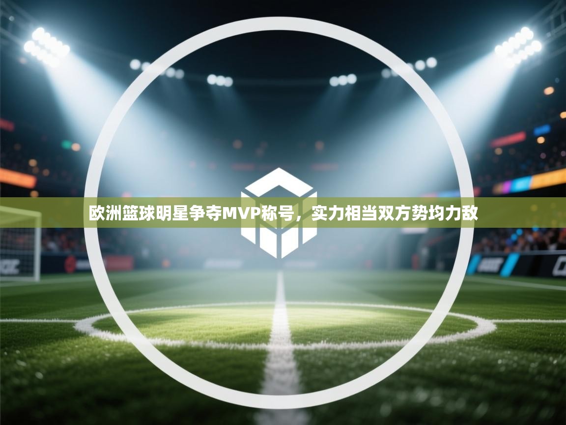 欧洲篮球明星争夺MVP称号，实力相当双方势均力敌  第2张